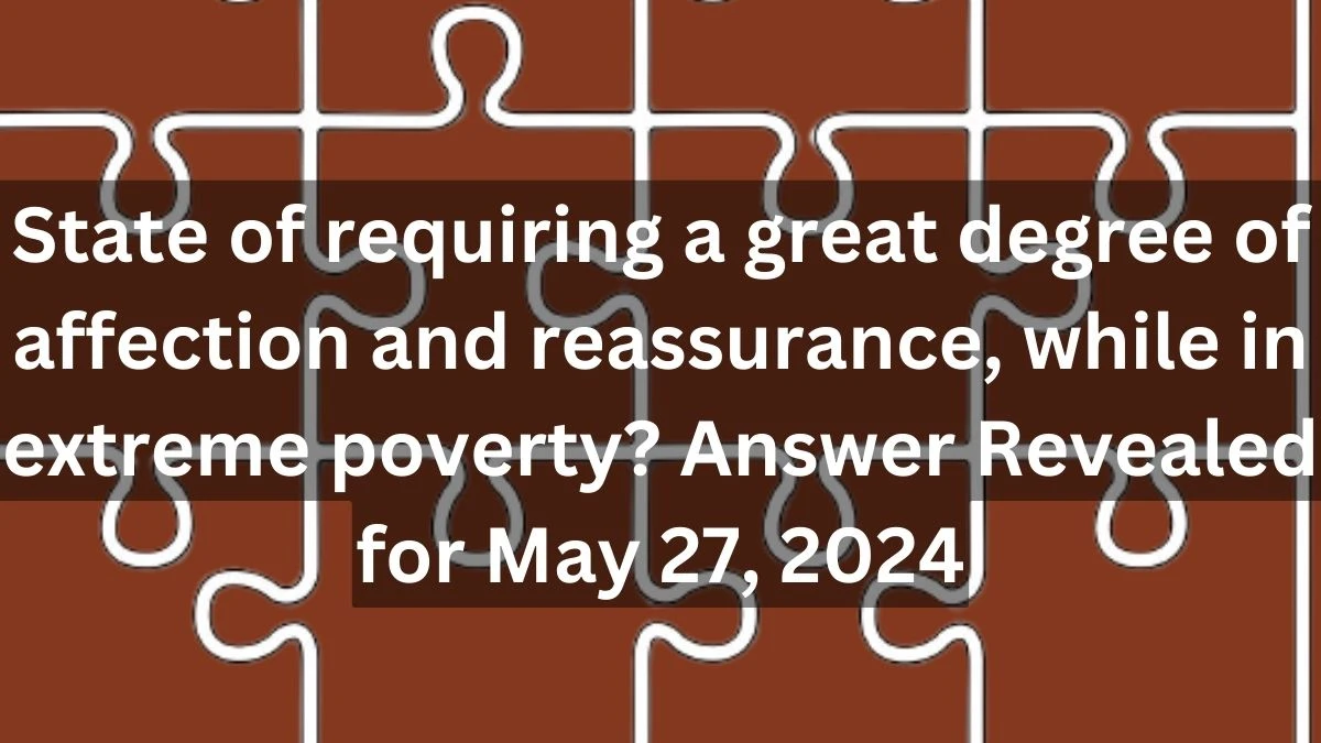 State of requiring a great degree of affection and reassurance, while in extreme poverty? Answer Revealed for May 27, 2024