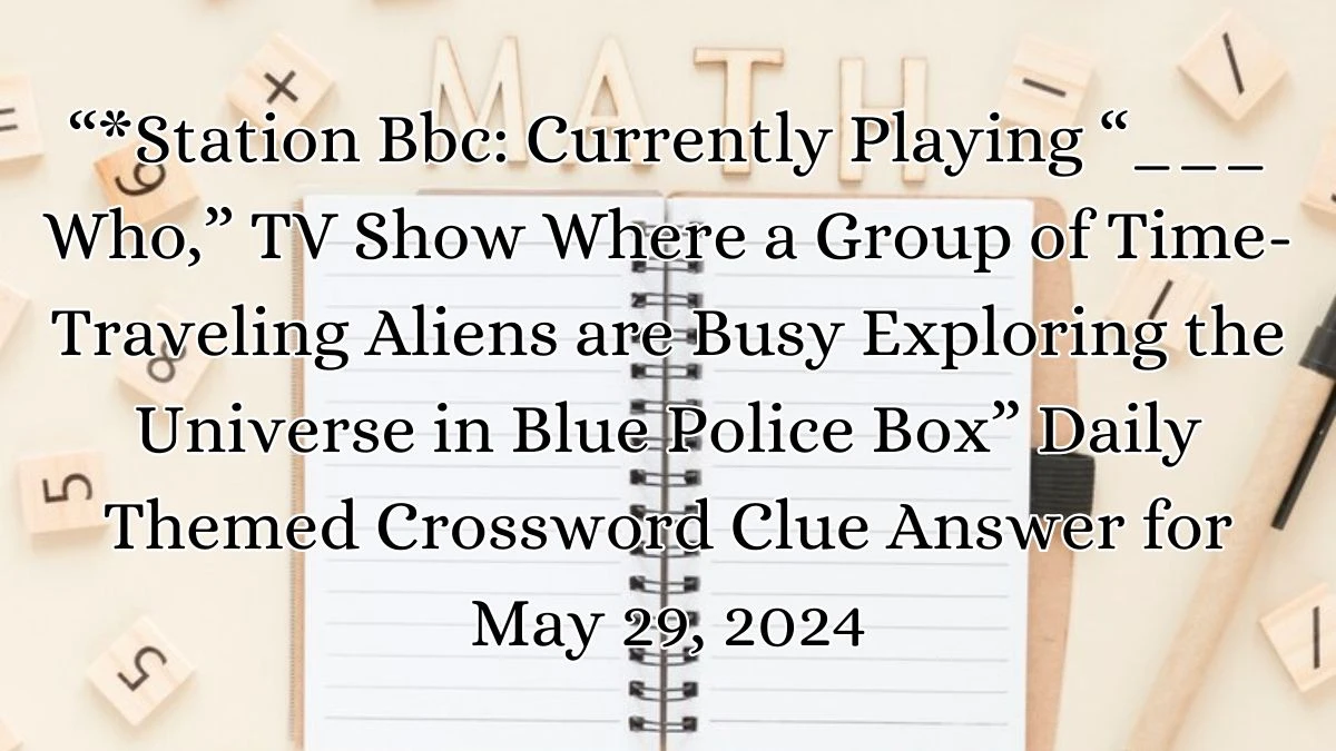 “*Station Bbc: Currently Playing “___ Who,” TV Show Where a Group of Time-Traveling Aliens are Busy Exploring the Universe in Blue Police Box” Daily Themed Crossword Clue Answer for May 29, 2024