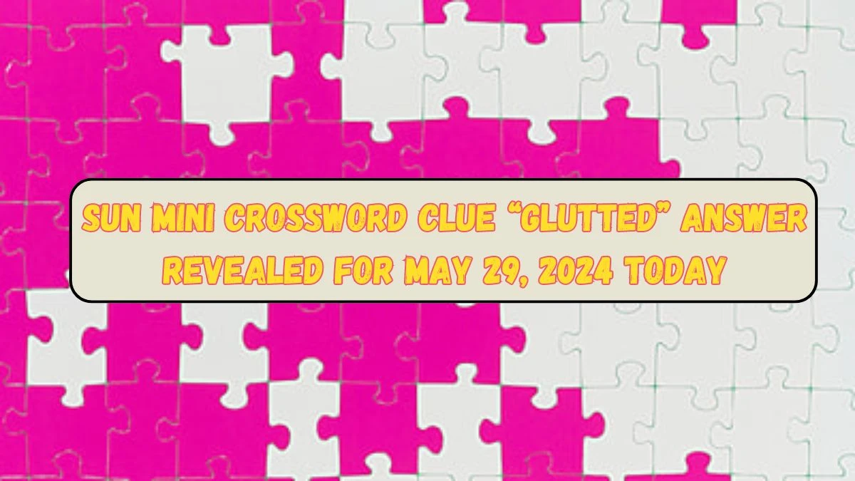 Sun Mini Crossword Clue “Glutted” Answer Revealed for May 29, 2024 Today