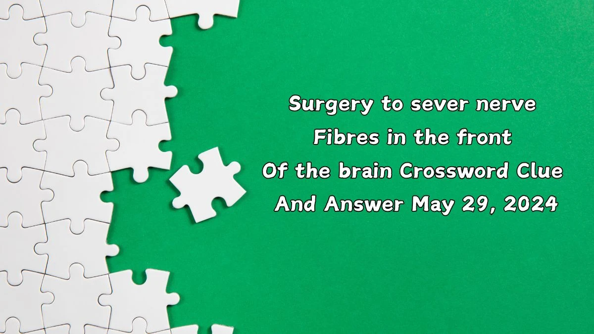 Surgery to sever nerve fibres in the front of the brain Crossword Clue and Answer May 29, 2024