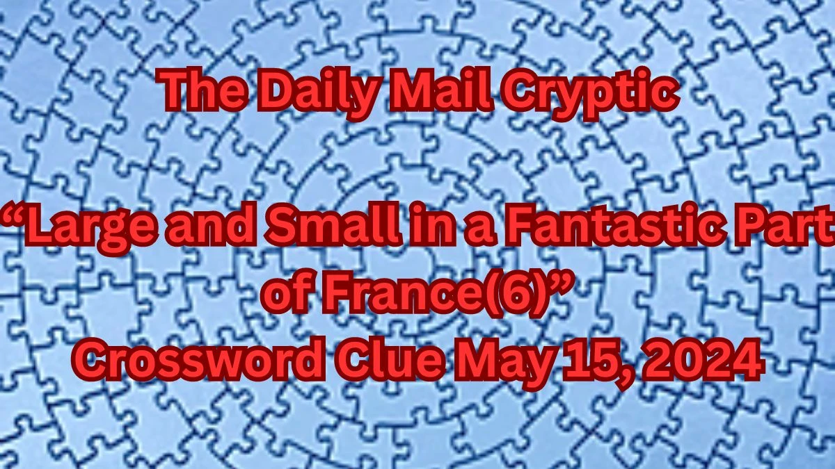 The Daily Mail Cryptic: “Large and Small in a Fantastic Part of France(6)” Crossword Clue May 15, 2024