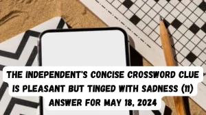 The Independent's Concise Crossword Clue is Pleasant But Tinged With Sadness (11) Answer For May 18, 2024