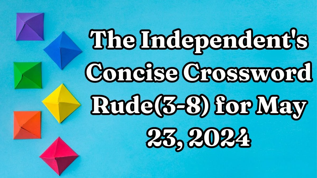 The Independent's Concise Crossword Rude(3-8) Clues and Answers Solved May 23, 2024