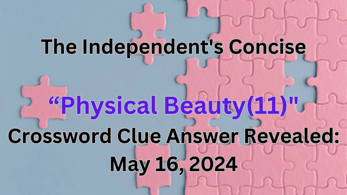 The Independent's Concise “Physical Beauty(11) Crossword Clue Answer Revealed: May 16, 2024