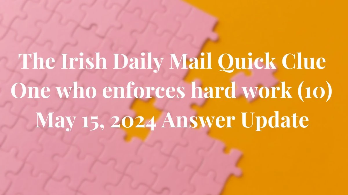 The Irish Daily Mail Quick Clue One who enforces hard work (10)  May 15, 2024 Answer Update