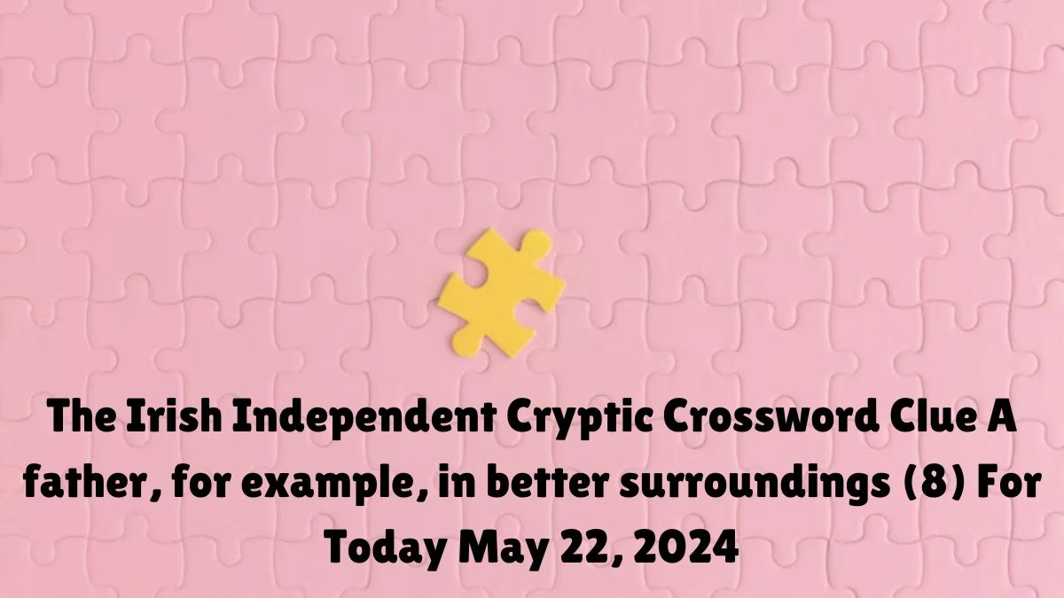 The Irish Independent Cryptic Crossword Clue A father, for example, in better surroundings (8) For Today May 22, 2024.