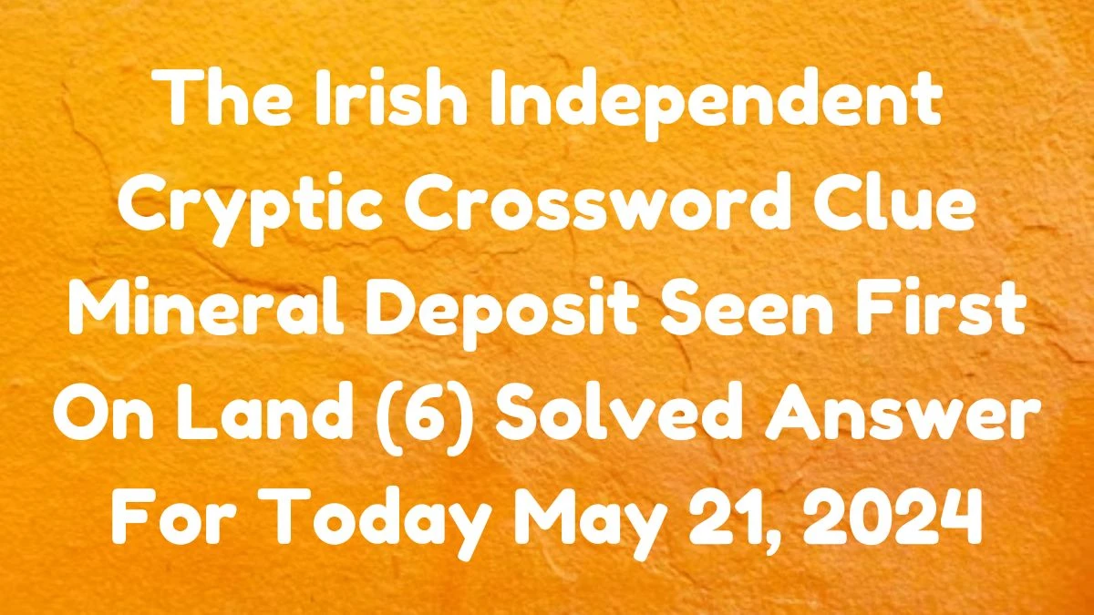 The Irish Independent Cryptic Crossword Clue Mineral Deposit Seen First On Land (6) Solved Answer For Today May 21, 2024