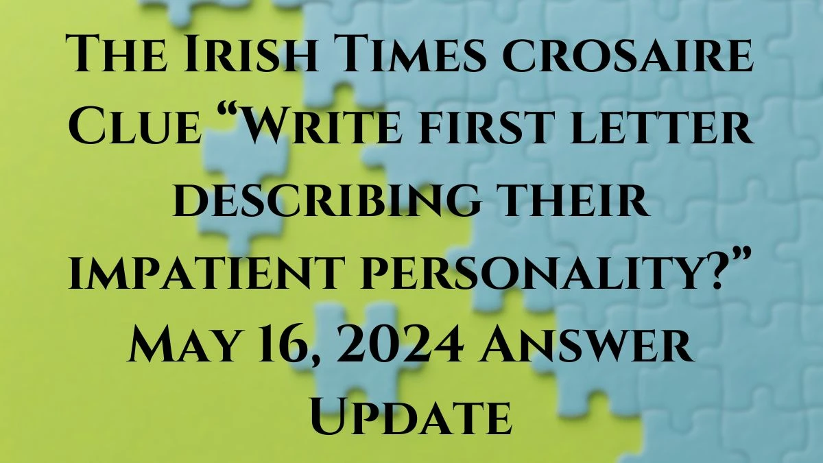 The Irish Times crosaire Clue Write first letter describing their impatient personality? May 16, 2024 Answer Update