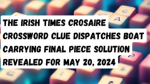 The Irish Times Crosaire Crossword Clue Dispatches boat carrying final piece Solution Revealed for May 20, 2024