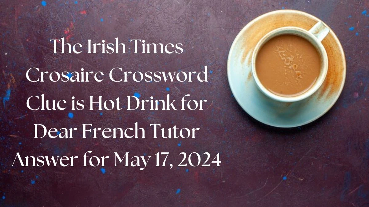 The Irish Times Crosaire Crossword Clue is Hot Drink for Dear French Tutor Answer for May 17, 2024