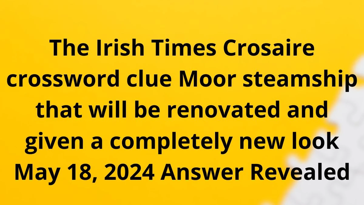 The Irish Times Crosaire crossword clue Moor steamship that will be renovated and given a completely new look May 18, 2024 Answer Revealed