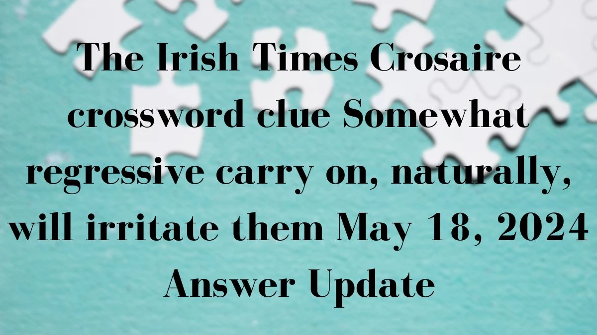 The Irish Times Crosaire crossword clue Somewhat regressive carry on, naturally, will irritate them May 18, 2024 Answer Update