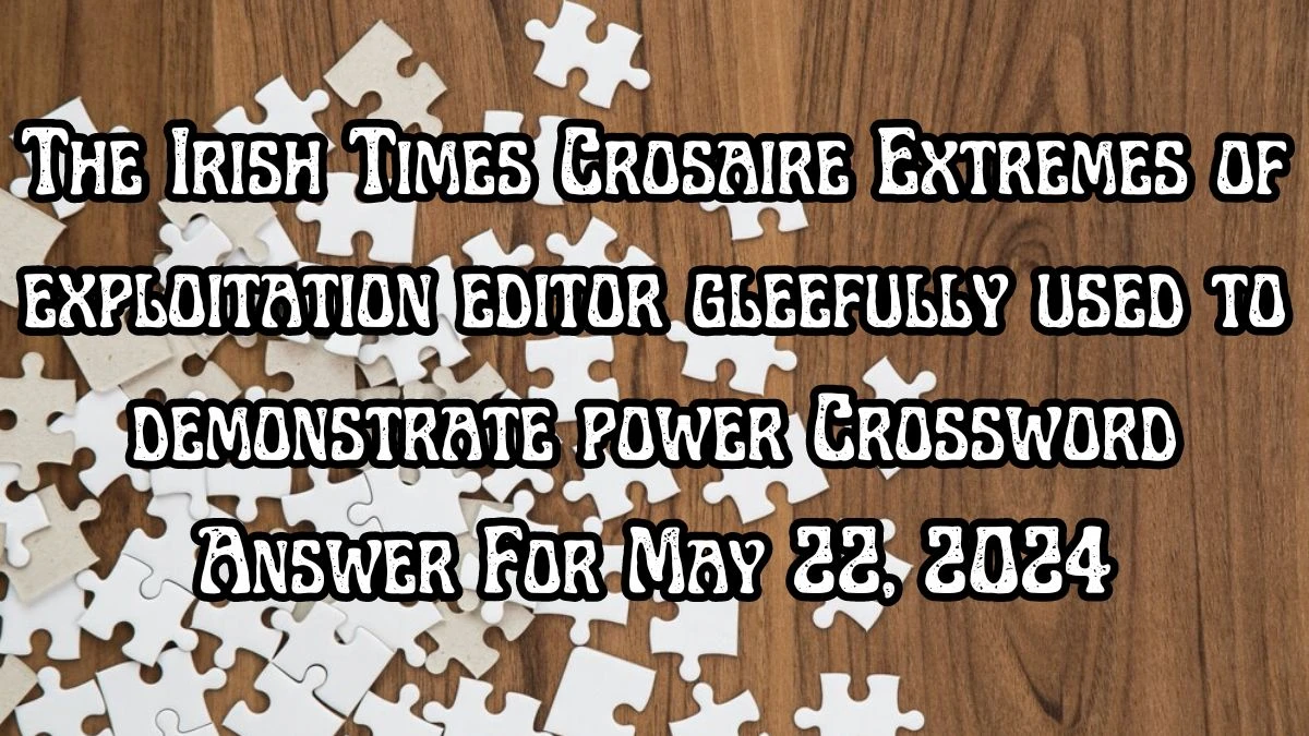 The Irish Times Crosaire Extremes of exploitation editor gleefully used to demonstrate power Crossword Answer For May 22, 2024
