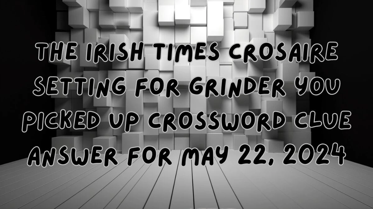 The Irish Times Crosaire Setting for grinder you picked up Crossword Clue Answer For May 22, 2024
