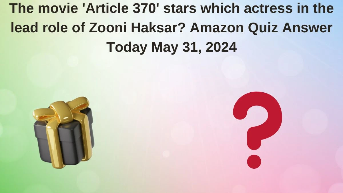 The movie 'Article 370' stars which actress in the lead role of Zooni Haksar? Amazon Quiz Answer Today May 31, 2024