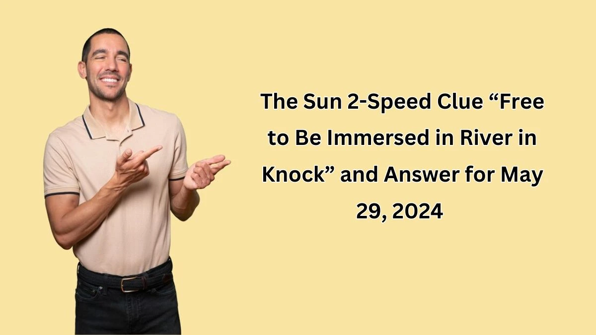 The Sun 2-Speed Clue “Free to Be Immersed in River in Knock” and Answer for May 29, 2024 