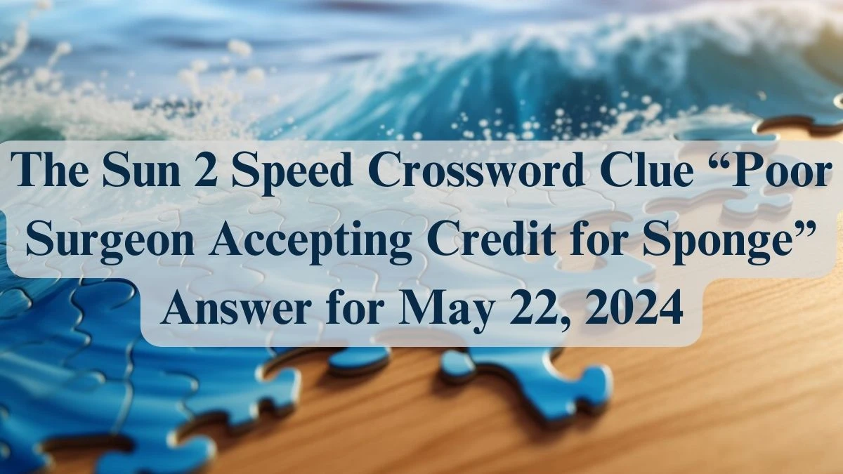 The Sun 2 Speed Crossword Clue “Poor Surgeon Accepting Credit for Sponge” Answer for May 22, 2024