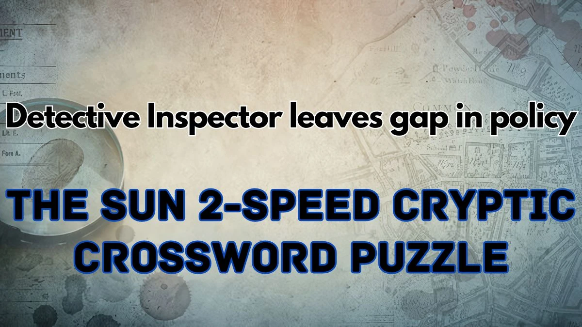 The Sun 2-Speed Cryptic Crossword Detective Inspector leaves gap in policy Check the Answer for May 18, 2024