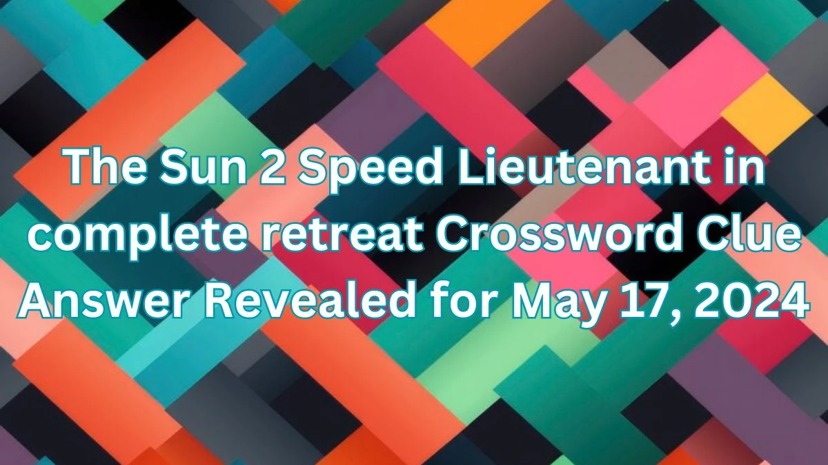 The Sun 2 Speed Lieutenant in complete retreat Crossword Clue Answer Revealed for May 17, 2024