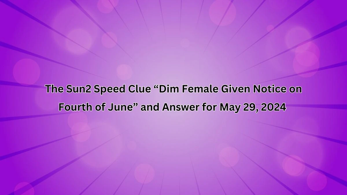 The Sun2 Speed Clue “Dim Female Given Notice on Fourth of June” and Answer for May 29, 2024 