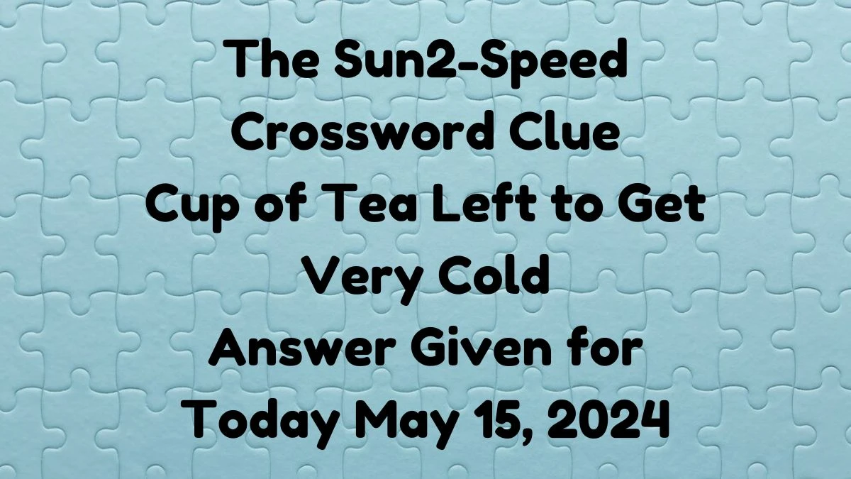 The Sun2-Speed Crossword Clue Cup of Tea Left to Get Very Cold Answer Given for Today May 15, 2024