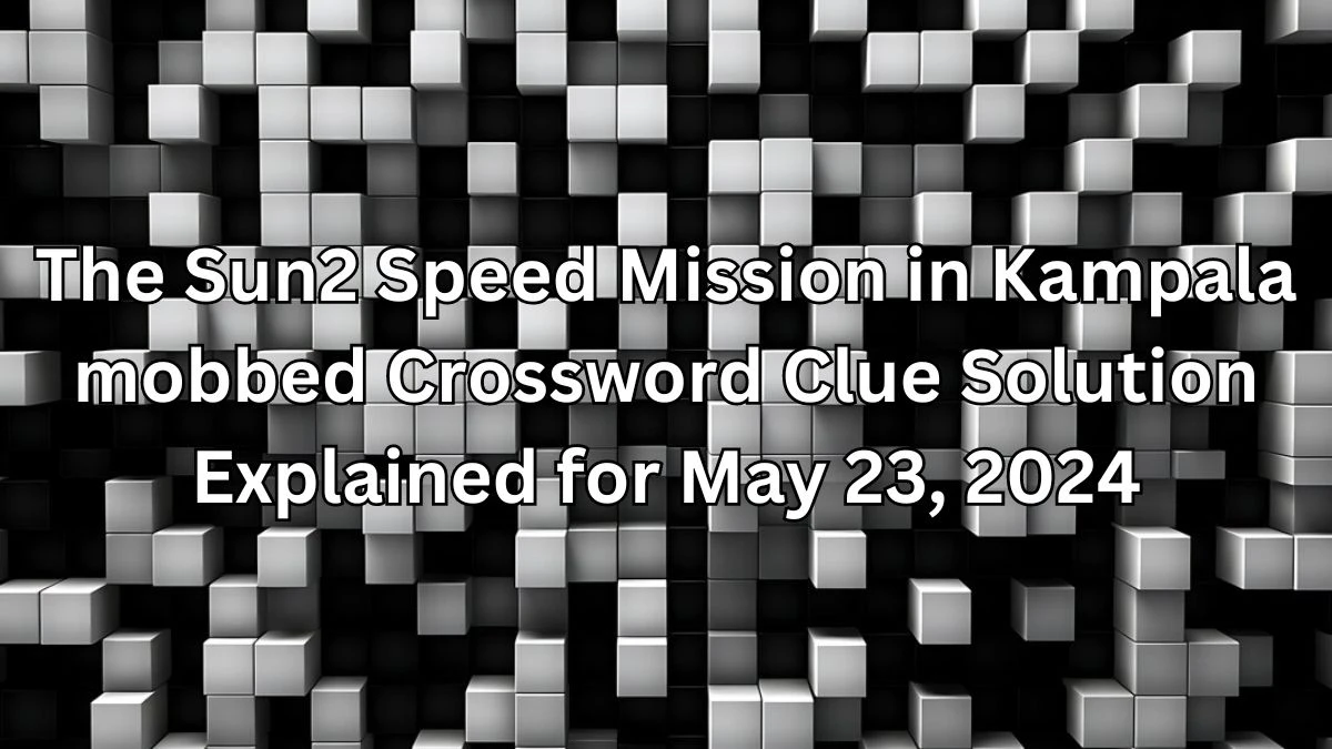 The Sun2 Speed Mission in Kampala mobbed Crossword Clue Solution Explained for May 23, 2024