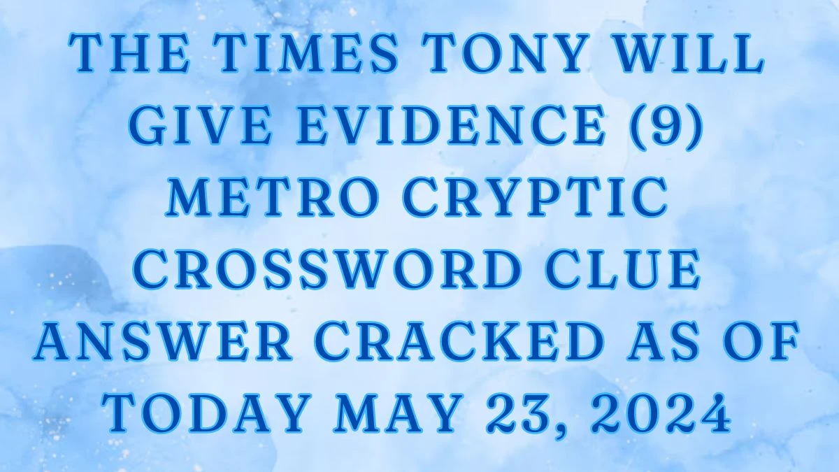 The Times Tony Will Give Evidence (9)  Metro Cryptic Crossword Clue Answer Cracked as of Today May 23, 2024