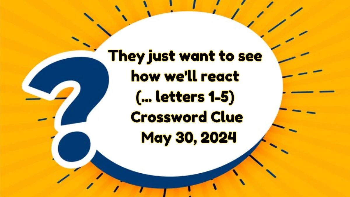 They just want to see how we'll react (... letters 1-5) Universal Crossword Crossword Clue as of May 30, 2024