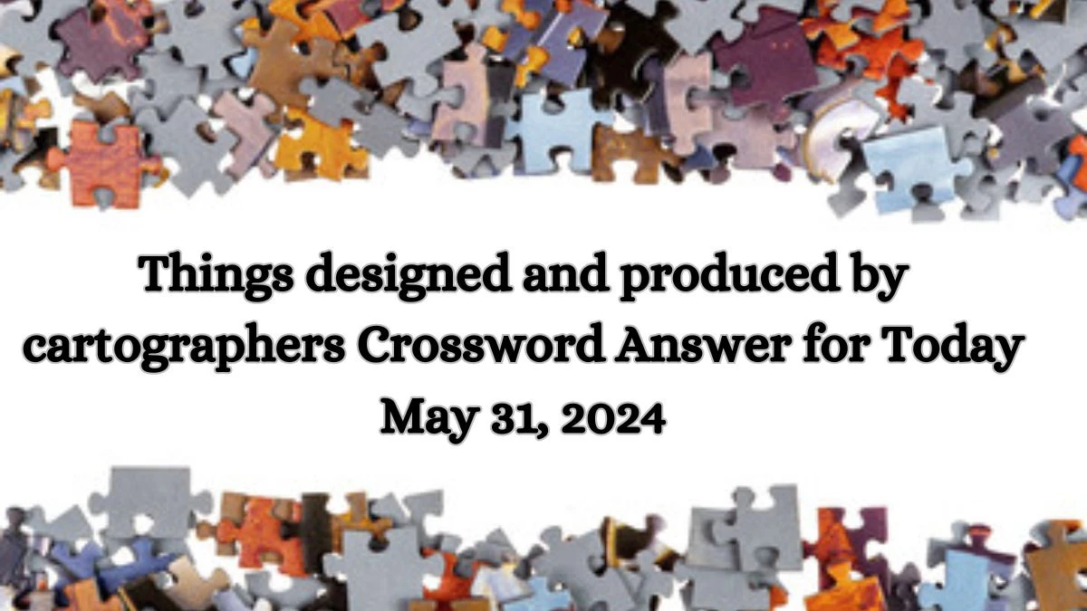 Things designed and produced by cartographers Crossword Answer for Today May 31, 2024