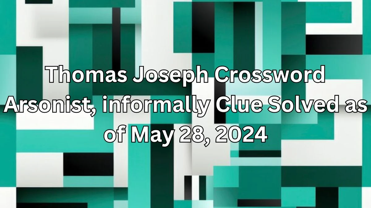 Thomas Joseph Crossword Arsonist, informally Clue Solved as of May 28, 2024