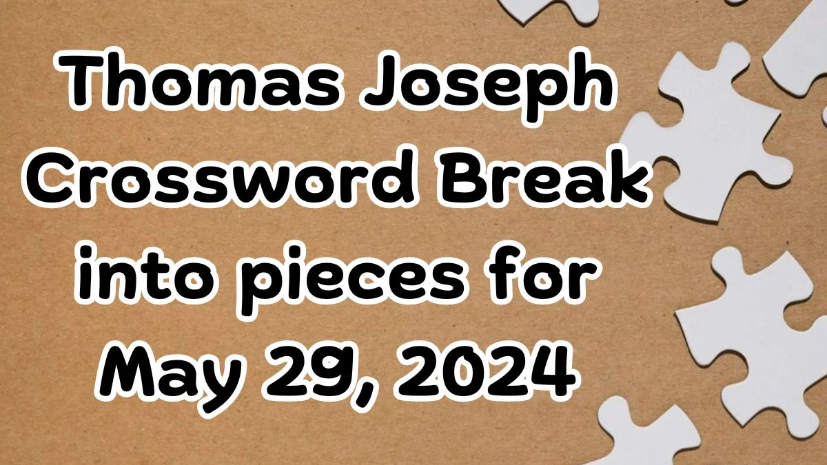 Thomas Joseph Crossword Break into pieces Answers Today May 29, 2024
