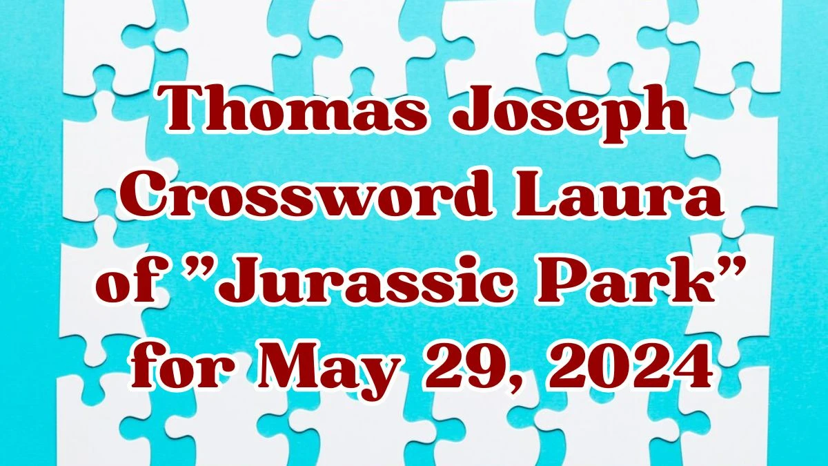 Thomas Joseph Crossword Laura of Jurassic Park Clues and Answers Solved May 29, 2024