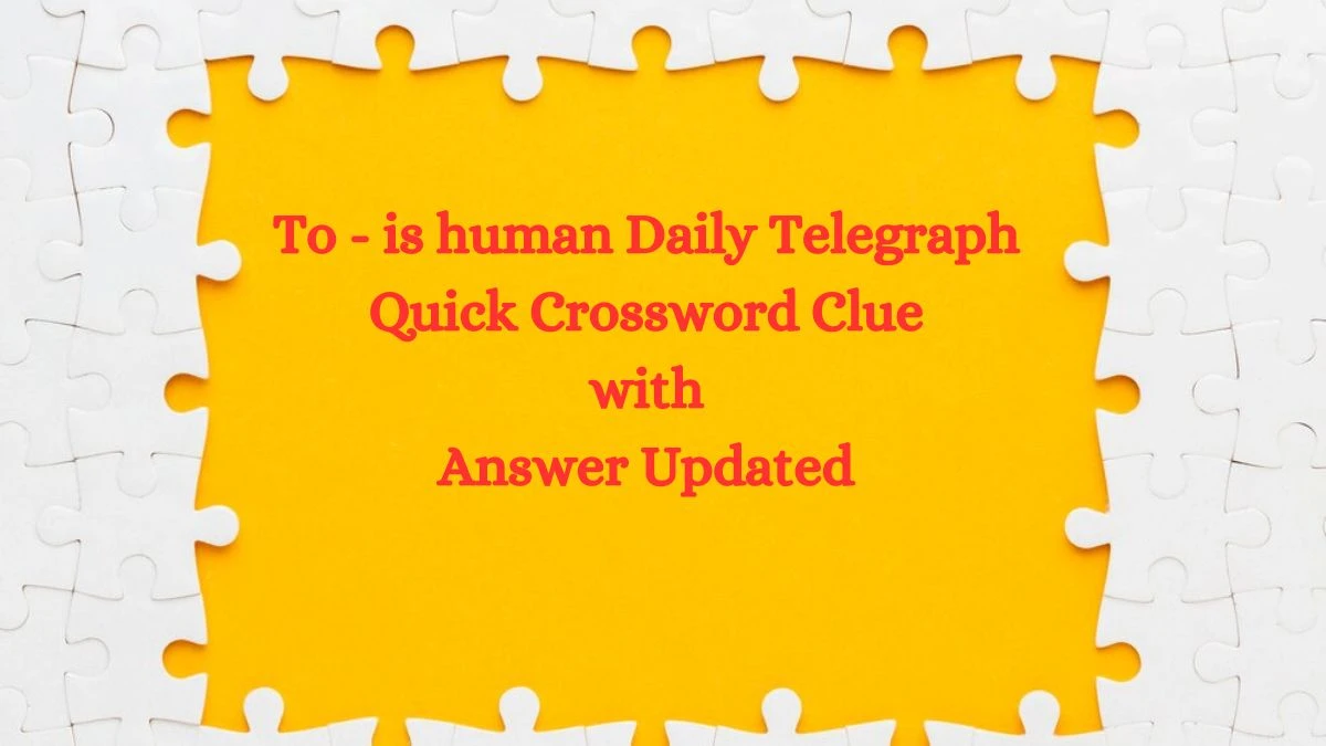 To - is human Daily Telegraph Quick Crossword Clue with Answer Updated