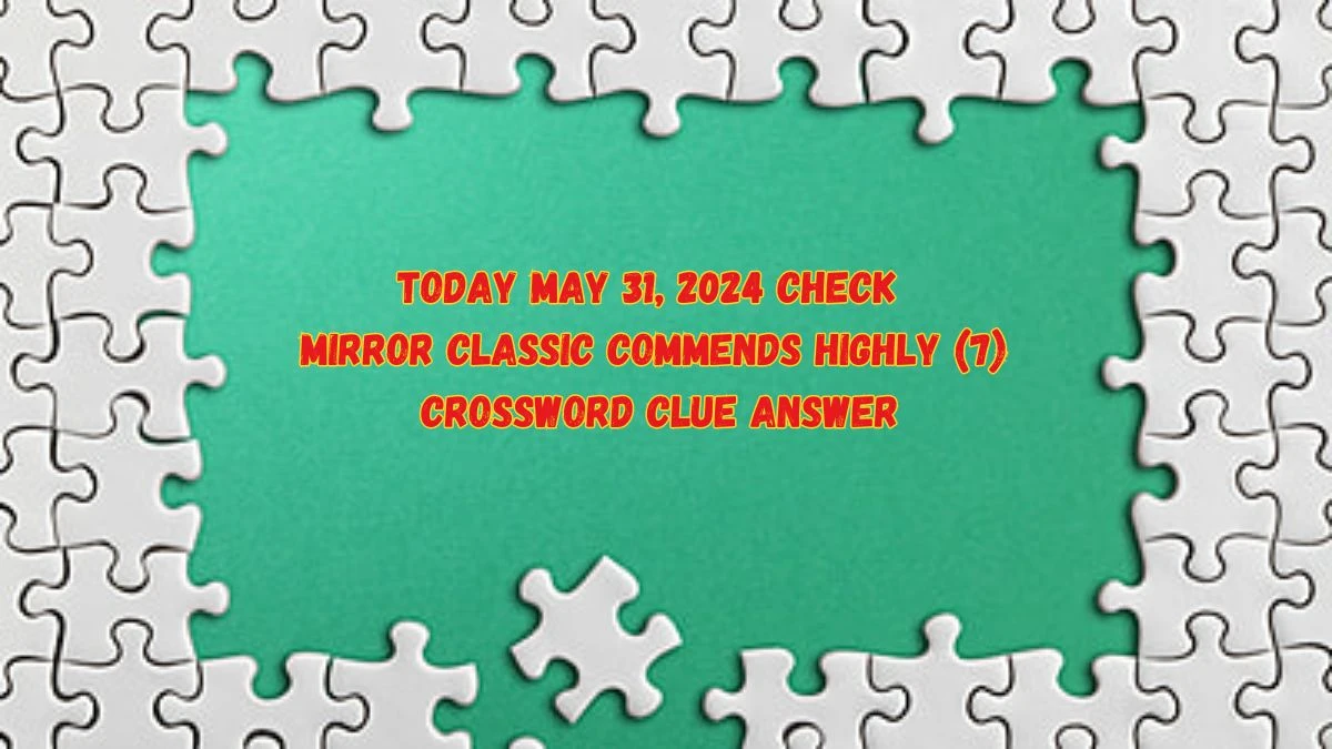 Today May 31, 2024 Check Mirror Classic Commends Highly (7) Crossword Clue Answer