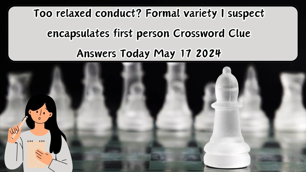 Too relaxed conduct? Formal variety I suspect encapsulates first person Crossword Clue Answers Today May 17 2024