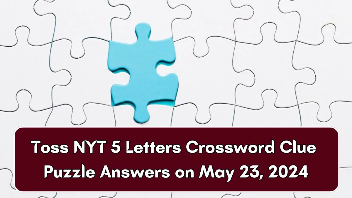 Toss NYT 5 Letters Crossword Clue Puzzle Answers on May 23, 2024