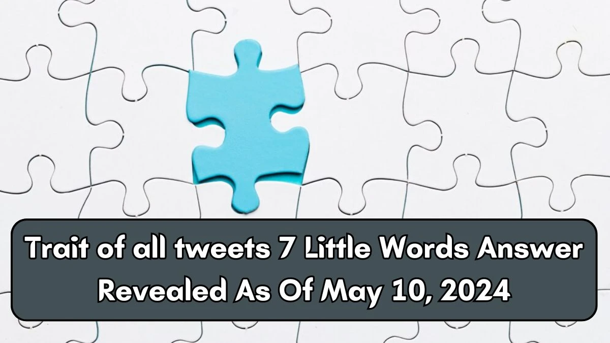 Trait of all tweets 7 Little Words Answer Revealed As Of May 10, 2024