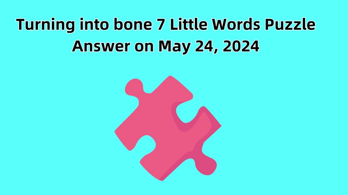 Turning into bone 7 Little Words Puzzle Answer on May 24, 2024