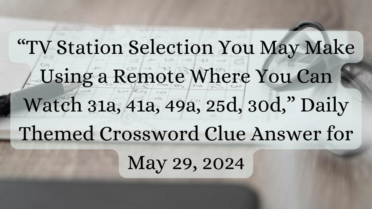 “TV Station Selection You May Make Using a Remote Where You Can Watch 31a, 41a, 49a, 25d, 30d,” Daily Themed Crossword Clue Answer for May 29, 2024