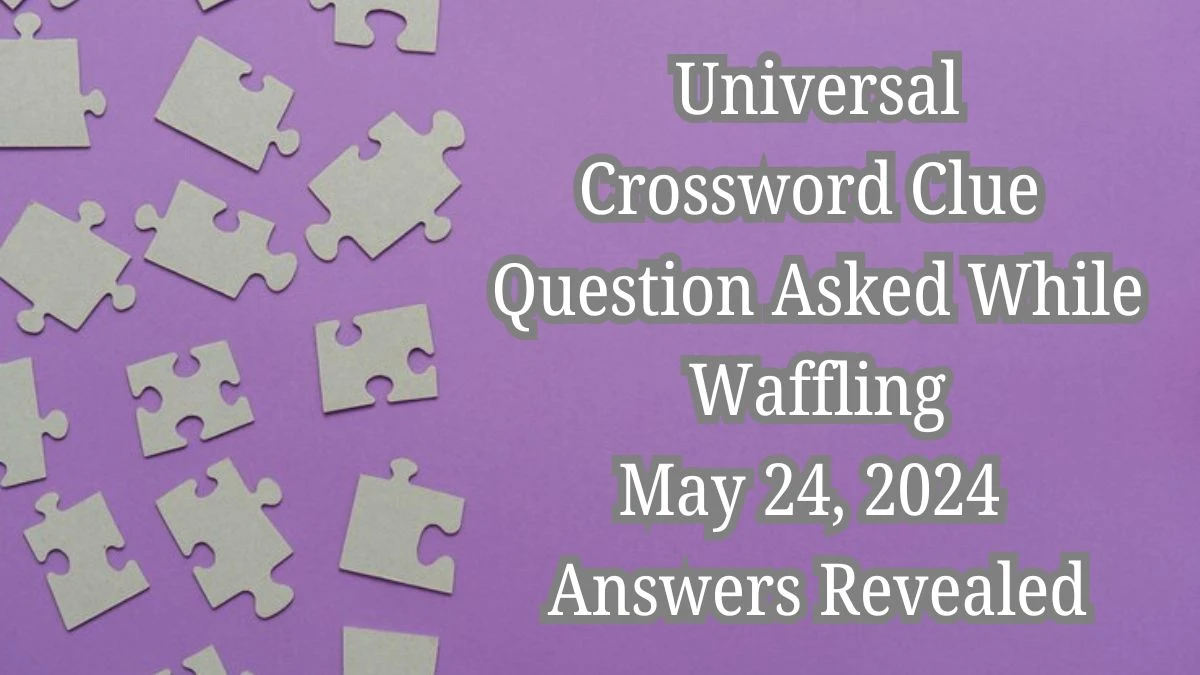 Universal Crossword Clue Question Asked While Waffling May 24, 2024 Answers Revealed