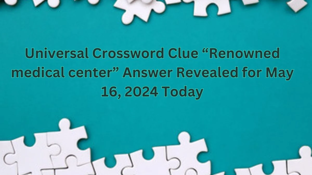 Universal Crossword Clue “Renowned medical center” Answer Revealed for May 16, 2024 Today