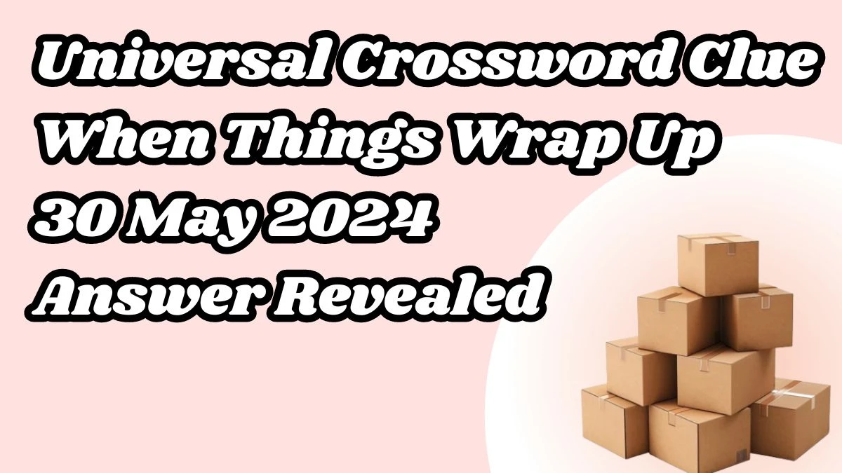 Universal Crossword Clue When Things Wrap Up 30 May 2024 Answer Revealed