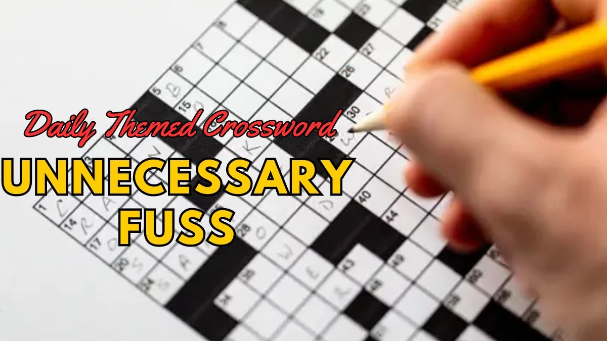 Unnecessary fuss Daily Themed Crossword Clue Answer Revealed For May 07, 2024