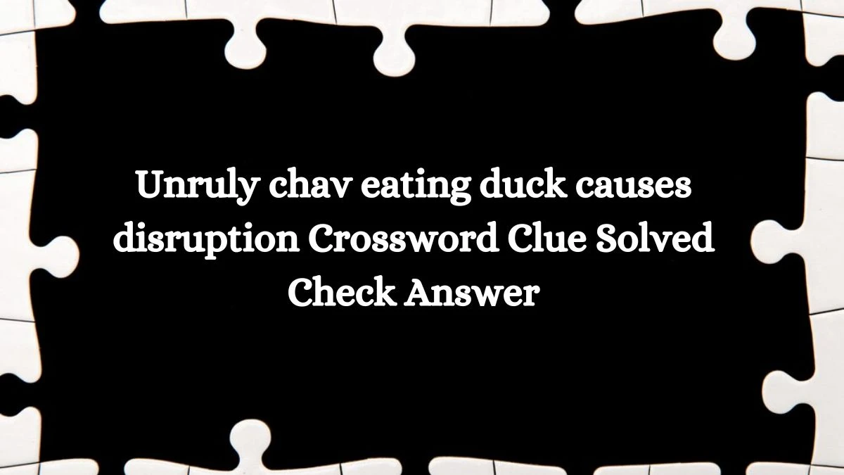 Unruly chav eating duck causes disruption Crossword Clue Solved Check