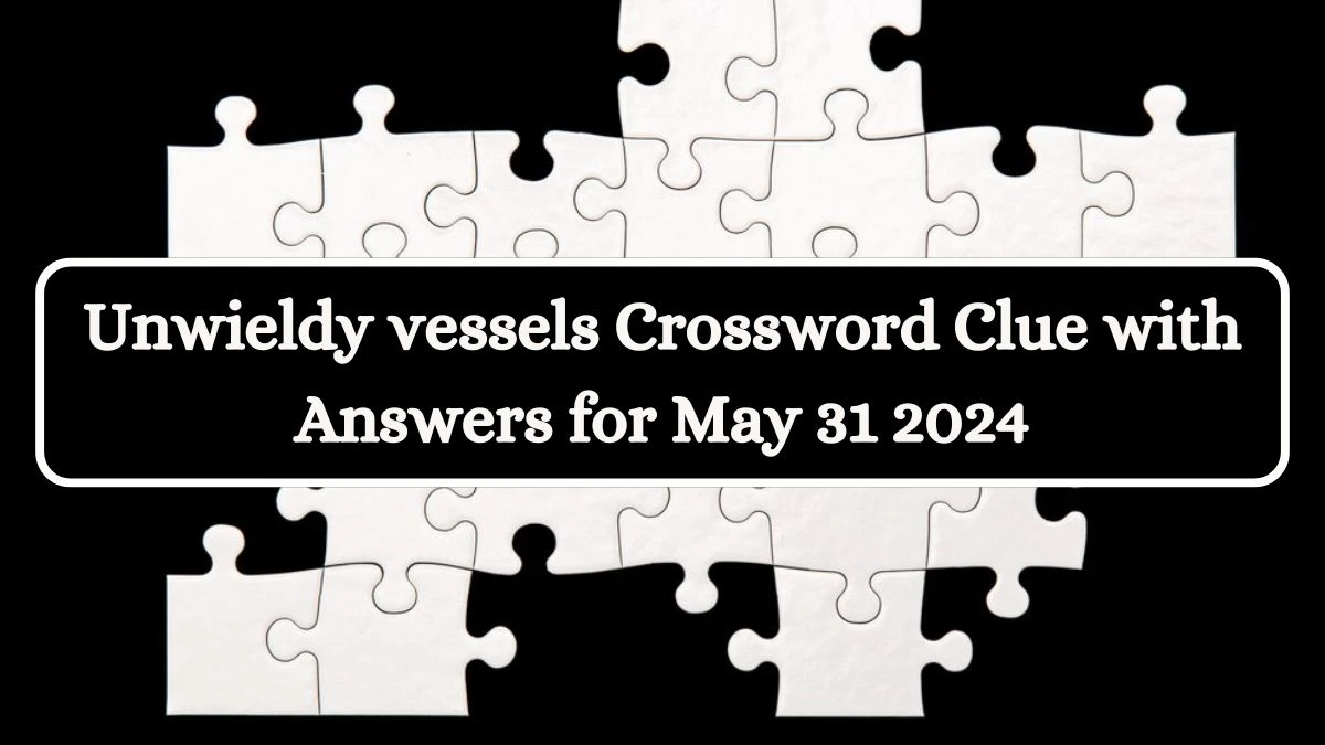 Unwieldy vessels Crossword Clue with Answers for May 31 2024 News