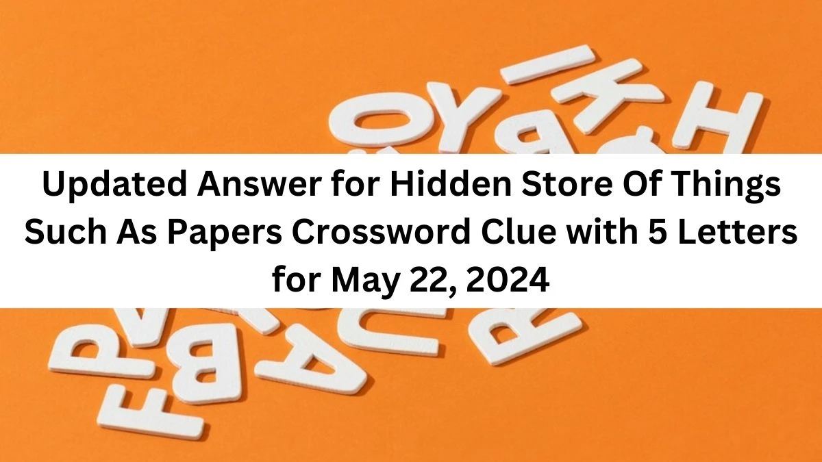 Updated Answer for Hidden Store Of Things Such As Papers Crossword Clue with 5 Letters for May 22, 2024