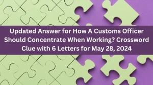 Updated Answer for How A Customs Officer Should Concentrate When Working? Crossword Clue with 6 Letters for May 28, 2024