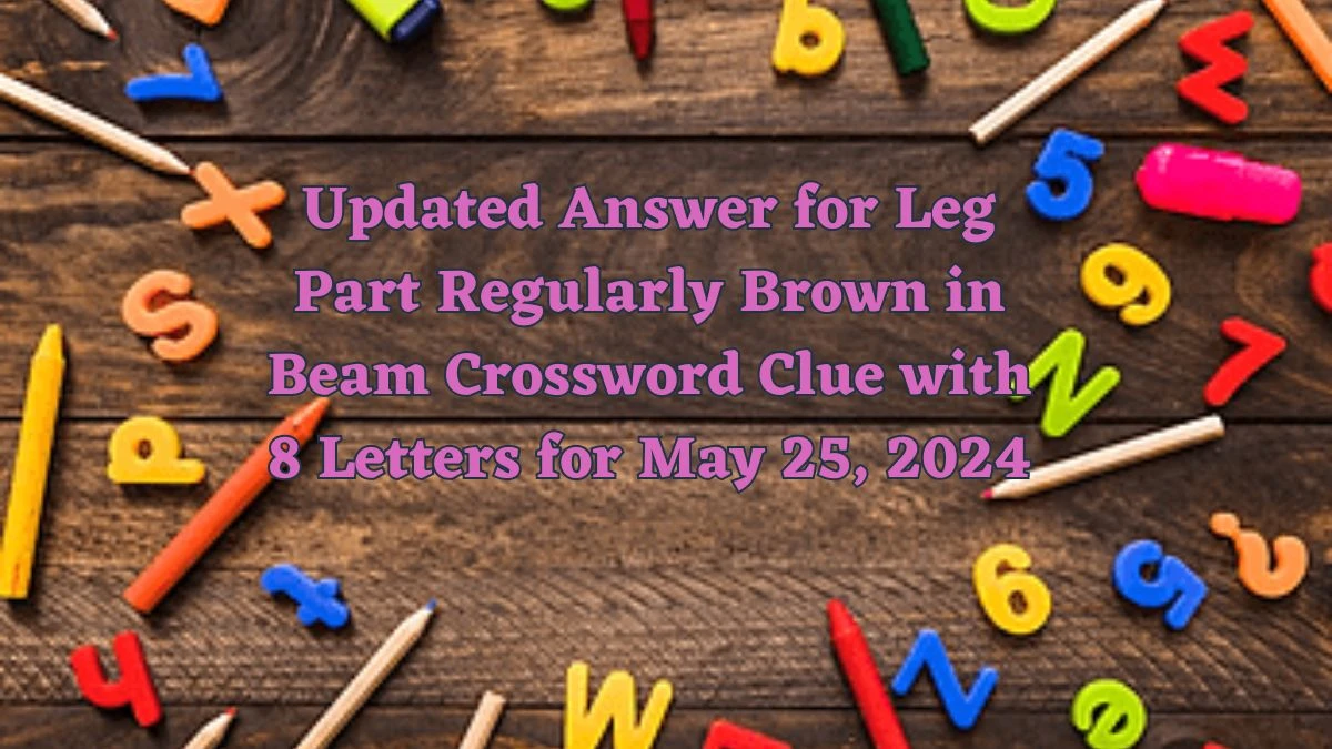 Updated Answer for Leg Part Regularly Brown in Beam Crossword Clue with 8 Letters for May 25, 2024