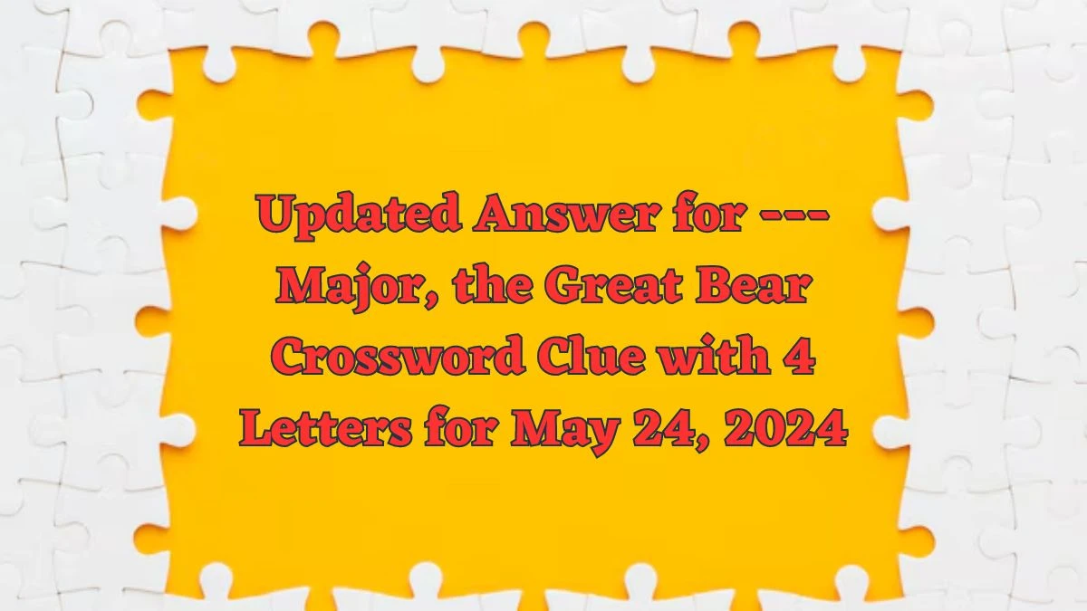 Updated Answer for --- Major, the Great Bear Crossword Clue with 4 Letters for May 24, 2024