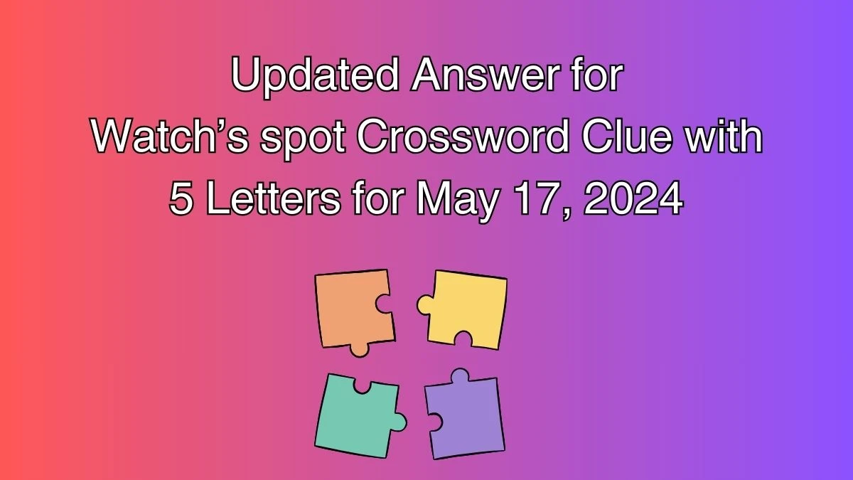 Updated Answer for Watch’s spot Crossword Clue with 5 Letters for May 17, 2024